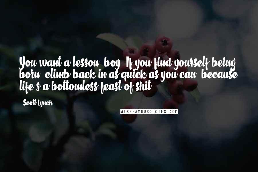 Scott Lynch Quotes: You want a lesson, boy? If you find yourself being born, climb back in as quick as you can, because life's a bottomless feast of shit.