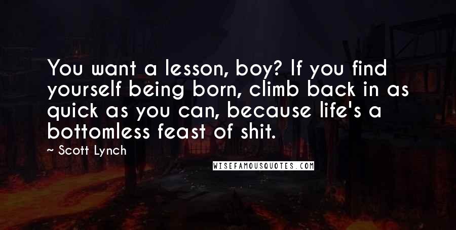 Scott Lynch Quotes: You want a lesson, boy? If you find yourself being born, climb back in as quick as you can, because life's a bottomless feast of shit.