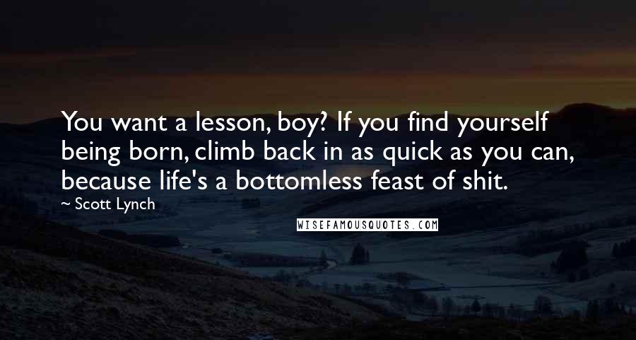 Scott Lynch Quotes: You want a lesson, boy? If you find yourself being born, climb back in as quick as you can, because life's a bottomless feast of shit.