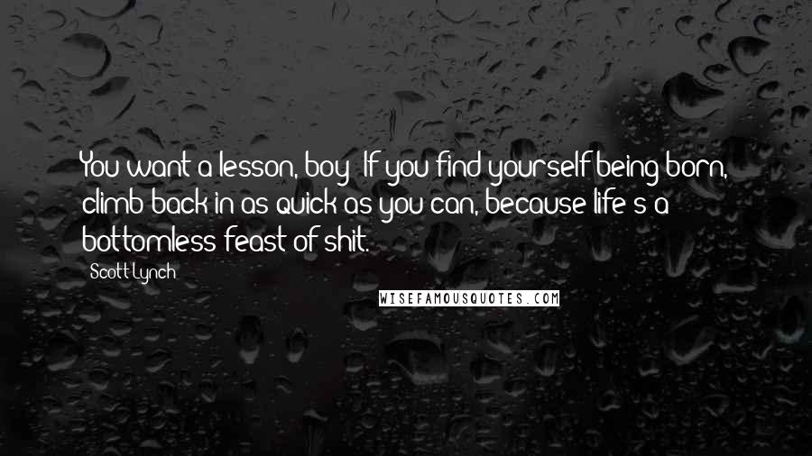 Scott Lynch Quotes: You want a lesson, boy? If you find yourself being born, climb back in as quick as you can, because life's a bottomless feast of shit.