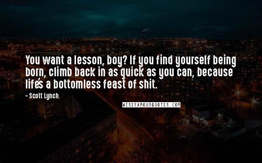 Scott Lynch Quotes: You want a lesson, boy? If you find yourself being born, climb back in as quick as you can, because life's a bottomless feast of shit.
