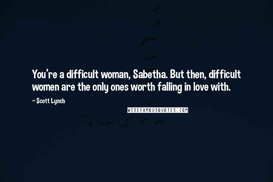 Scott Lynch Quotes: You're a difficult woman, Sabetha. But then, difficult women are the only ones worth falling in love with.