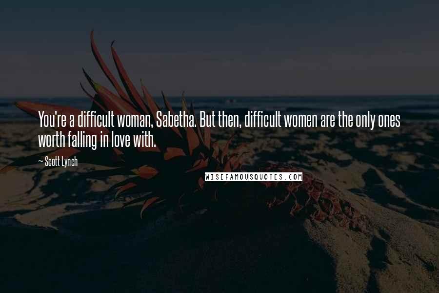 Scott Lynch Quotes: You're a difficult woman, Sabetha. But then, difficult women are the only ones worth falling in love with.