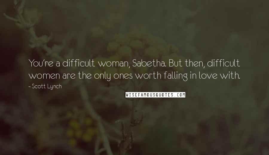 Scott Lynch Quotes: You're a difficult woman, Sabetha. But then, difficult women are the only ones worth falling in love with.