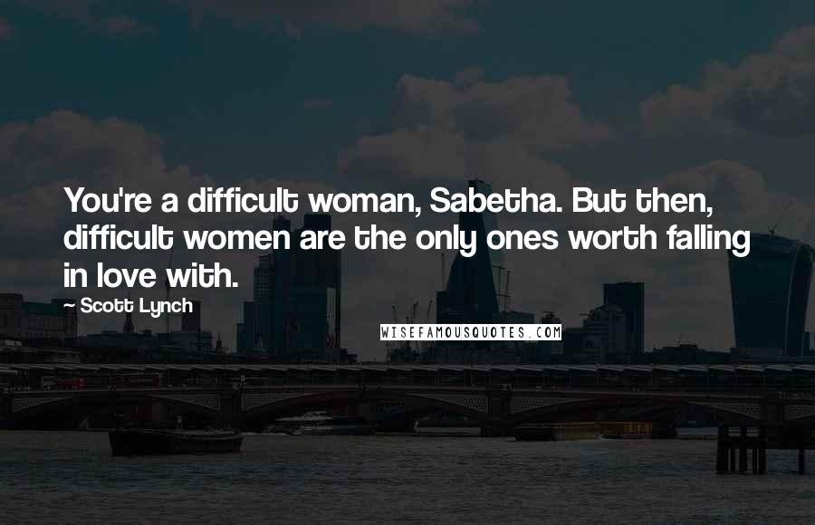 Scott Lynch Quotes: You're a difficult woman, Sabetha. But then, difficult women are the only ones worth falling in love with.