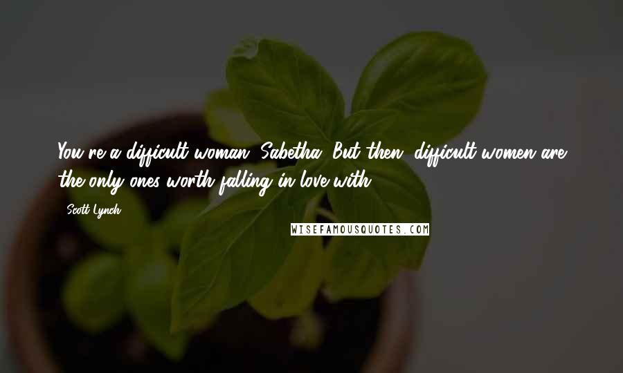 Scott Lynch Quotes: You're a difficult woman, Sabetha. But then, difficult women are the only ones worth falling in love with.