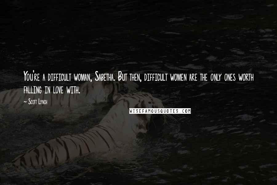 Scott Lynch Quotes: You're a difficult woman, Sabetha. But then, difficult women are the only ones worth falling in love with.