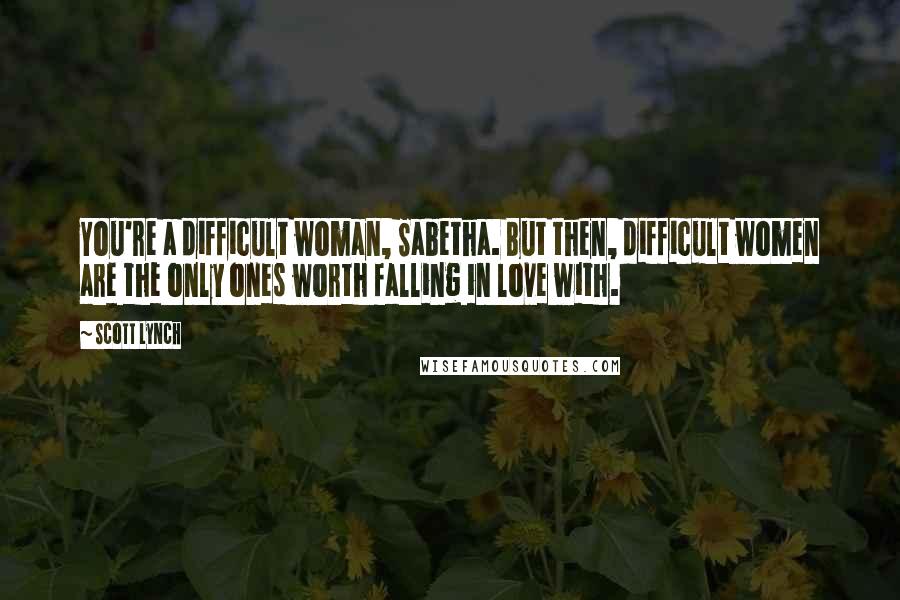 Scott Lynch Quotes: You're a difficult woman, Sabetha. But then, difficult women are the only ones worth falling in love with.
