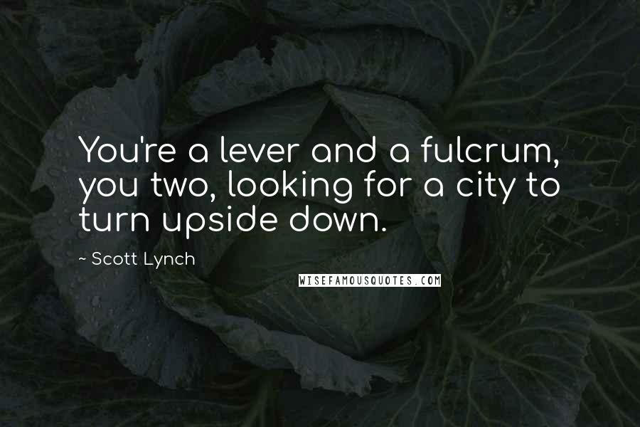 Scott Lynch Quotes: You're a lever and a fulcrum, you two, looking for a city to turn upside down.