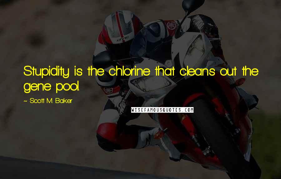 Scott M. Baker Quotes: Stupidity is the chlorine that cleans out the gene pool.