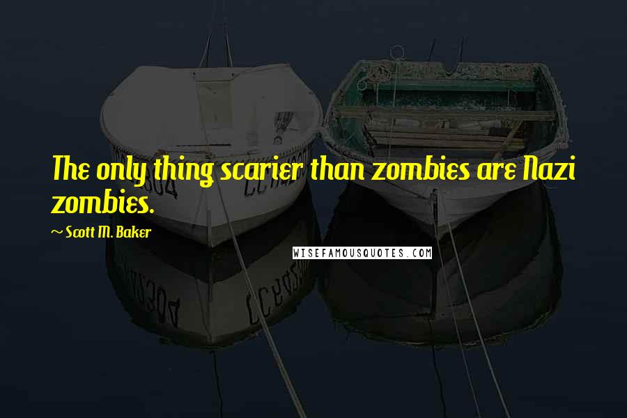 Scott M. Baker Quotes: The only thing scarier than zombies are Nazi zombies.