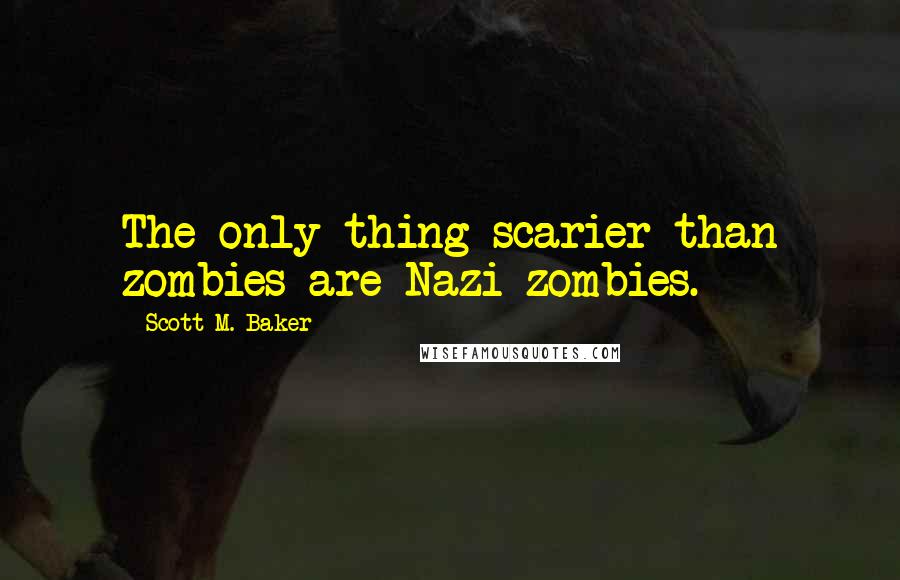 Scott M. Baker Quotes: The only thing scarier than zombies are Nazi zombies.