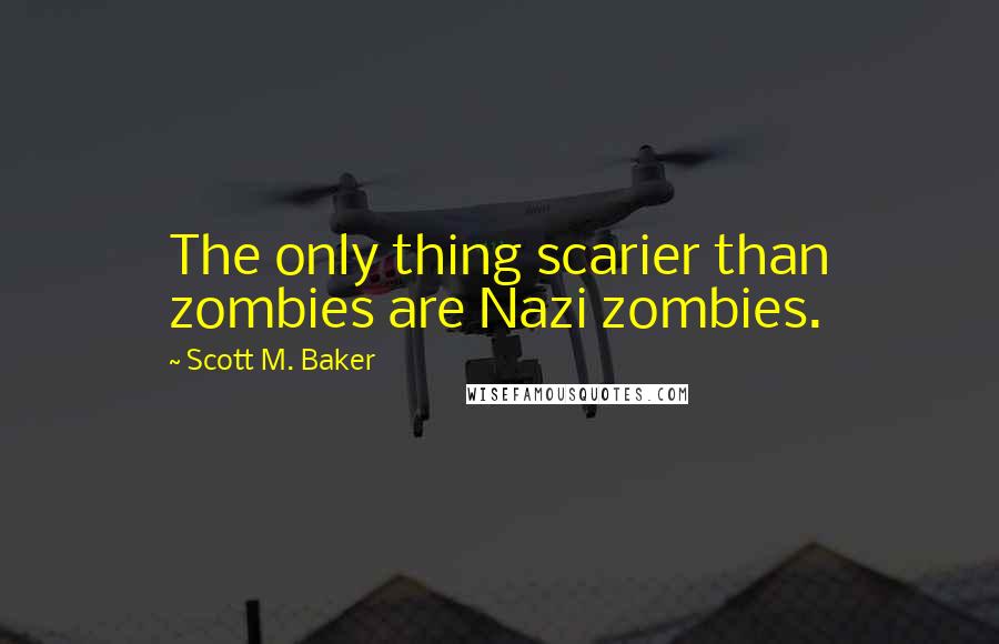 Scott M. Baker Quotes: The only thing scarier than zombies are Nazi zombies.