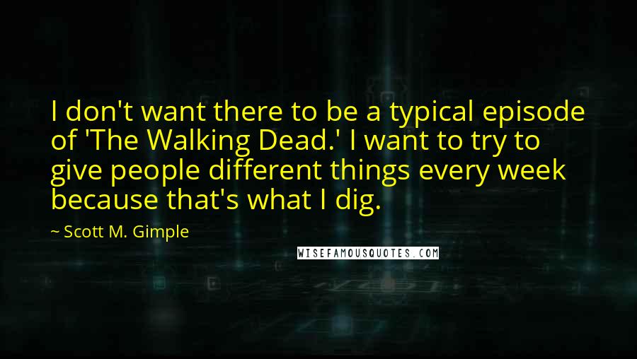 Scott M. Gimple Quotes: I don't want there to be a typical episode of 'The Walking Dead.' I want to try to give people different things every week because that's what I dig.
