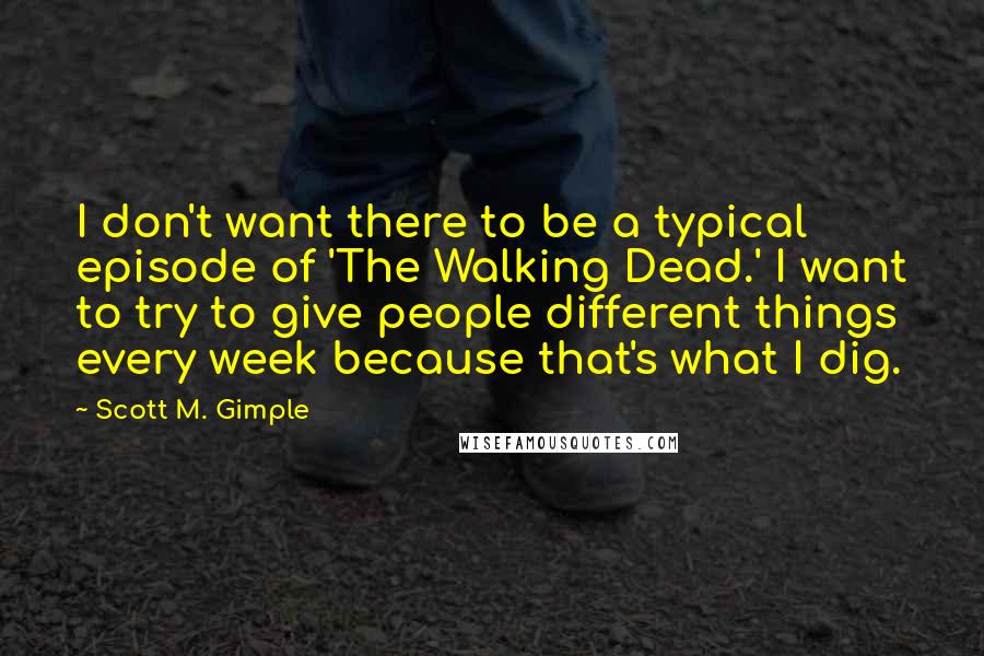 Scott M. Gimple Quotes: I don't want there to be a typical episode of 'The Walking Dead.' I want to try to give people different things every week because that's what I dig.