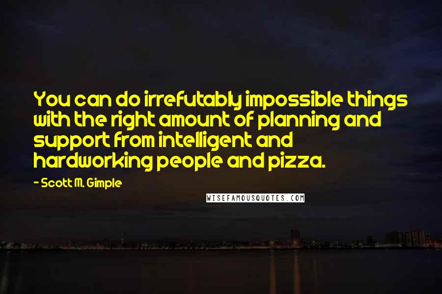 Scott M. Gimple Quotes: You can do irrefutably impossible things with the right amount of planning and support from intelligent and hardworking people and pizza.