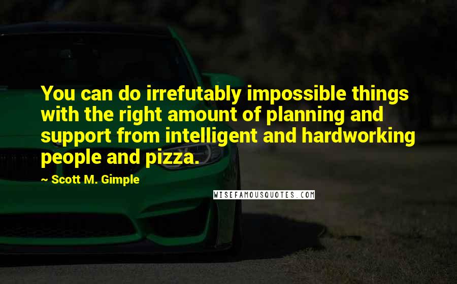Scott M. Gimple Quotes: You can do irrefutably impossible things with the right amount of planning and support from intelligent and hardworking people and pizza.