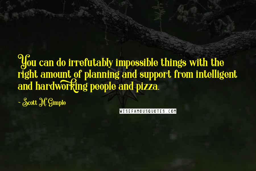 Scott M. Gimple Quotes: You can do irrefutably impossible things with the right amount of planning and support from intelligent and hardworking people and pizza.