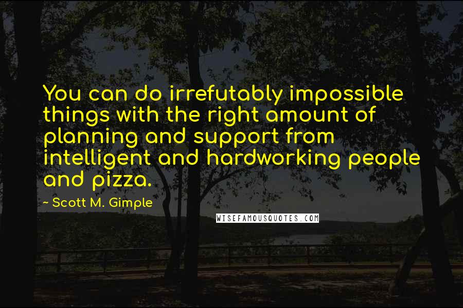 Scott M. Gimple Quotes: You can do irrefutably impossible things with the right amount of planning and support from intelligent and hardworking people and pizza.