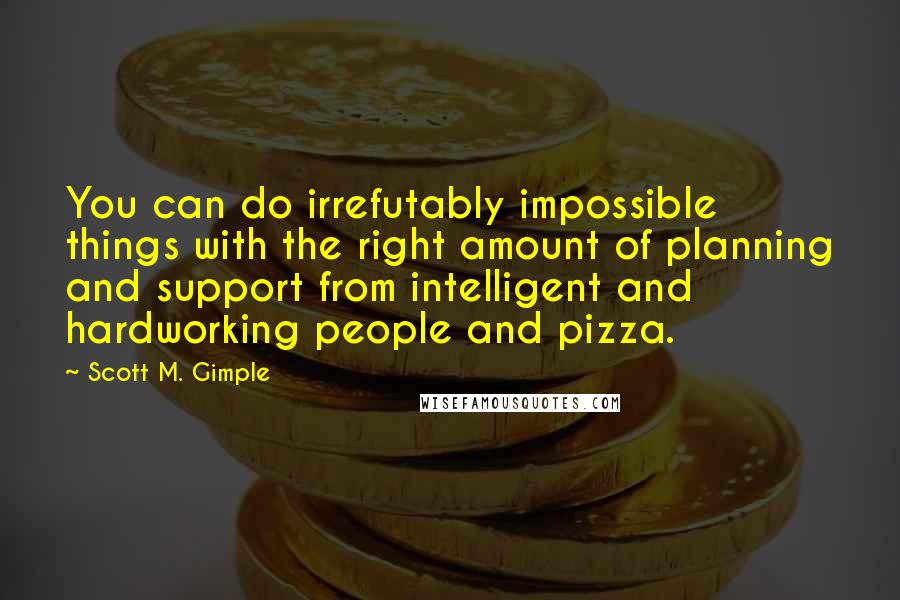 Scott M. Gimple Quotes: You can do irrefutably impossible things with the right amount of planning and support from intelligent and hardworking people and pizza.