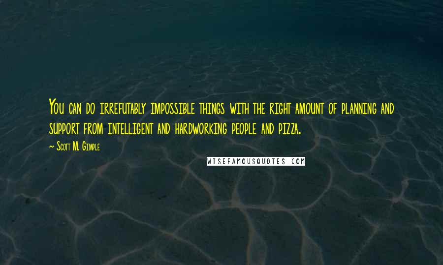 Scott M. Gimple Quotes: You can do irrefutably impossible things with the right amount of planning and support from intelligent and hardworking people and pizza.