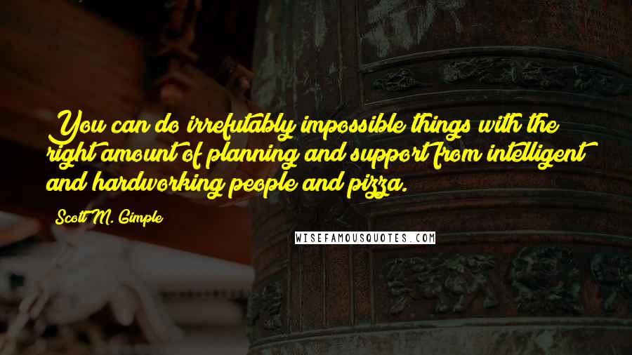 Scott M. Gimple Quotes: You can do irrefutably impossible things with the right amount of planning and support from intelligent and hardworking people and pizza.