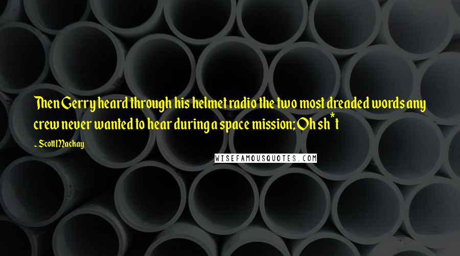 Scott Mackay Quotes: Then Gerry heard through his helmet radio the two most dreaded words any crew never wanted to hear during a space mission; Oh sh*t