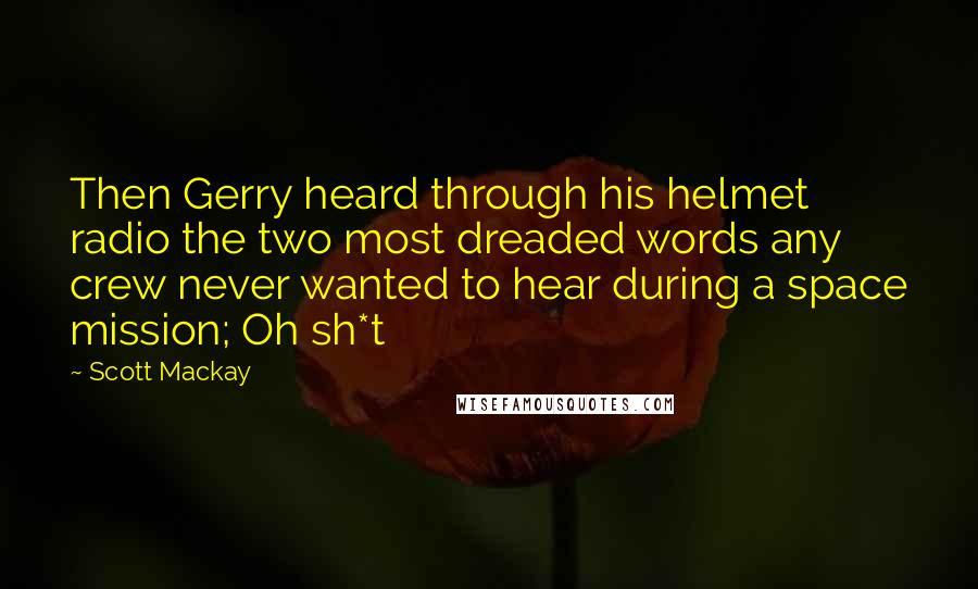 Scott Mackay Quotes: Then Gerry heard through his helmet radio the two most dreaded words any crew never wanted to hear during a space mission; Oh sh*t