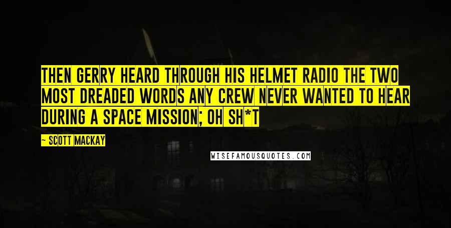 Scott Mackay Quotes: Then Gerry heard through his helmet radio the two most dreaded words any crew never wanted to hear during a space mission; Oh sh*t