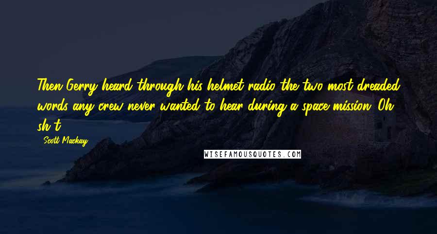 Scott Mackay Quotes: Then Gerry heard through his helmet radio the two most dreaded words any crew never wanted to hear during a space mission; Oh sh*t