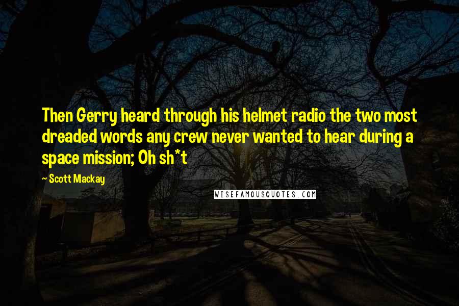 Scott Mackay Quotes: Then Gerry heard through his helmet radio the two most dreaded words any crew never wanted to hear during a space mission; Oh sh*t