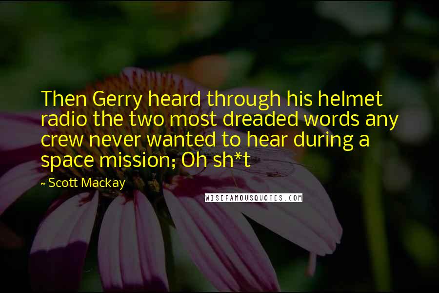 Scott Mackay Quotes: Then Gerry heard through his helmet radio the two most dreaded words any crew never wanted to hear during a space mission; Oh sh*t