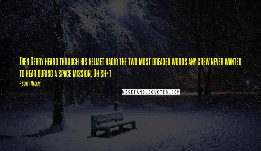 Scott Mackay Quotes: Then Gerry heard through his helmet radio the two most dreaded words any crew never wanted to hear during a space mission; Oh sh*t