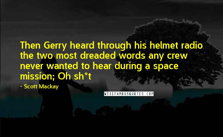 Scott Mackay Quotes: Then Gerry heard through his helmet radio the two most dreaded words any crew never wanted to hear during a space mission; Oh sh*t