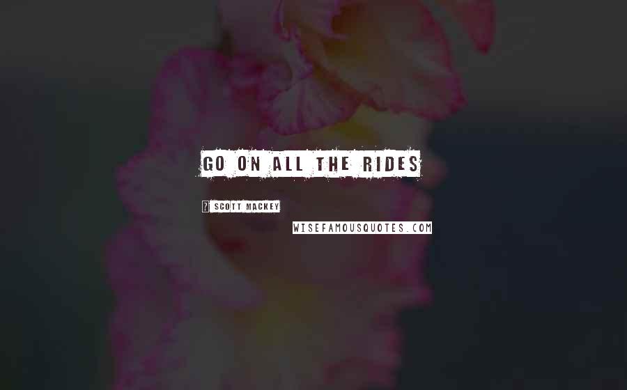 Scott Mackey Quotes: Go on all the rides