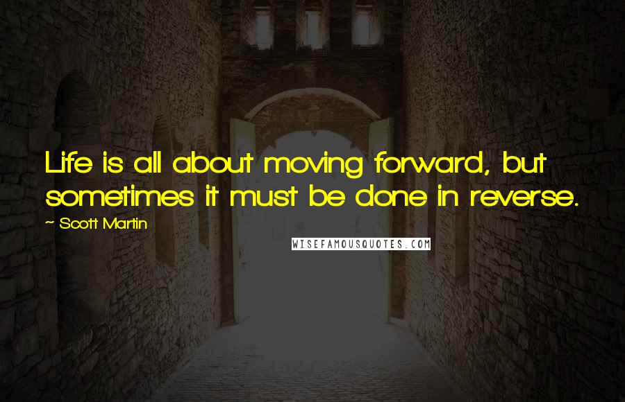 Scott Martin Quotes: Life is all about moving forward, but sometimes it must be done in reverse.