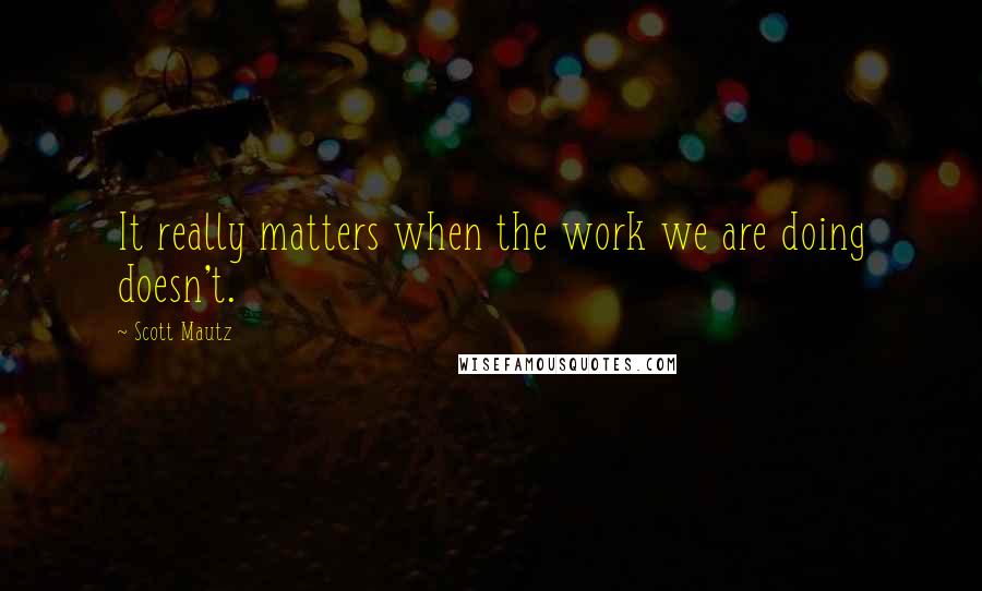 Scott Mautz Quotes: It really matters when the work we are doing doesn't.