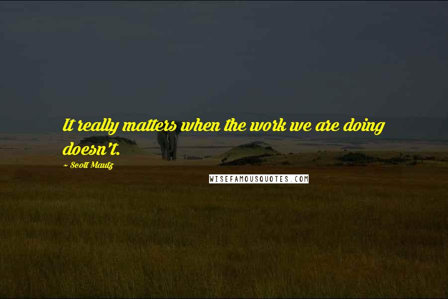 Scott Mautz Quotes: It really matters when the work we are doing doesn't.