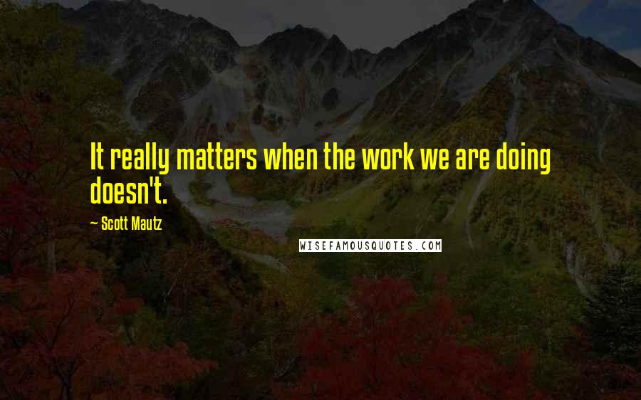 Scott Mautz Quotes: It really matters when the work we are doing doesn't.