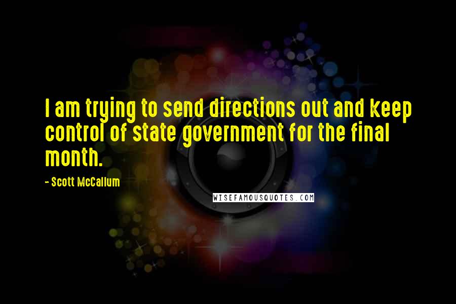 Scott McCallum Quotes: I am trying to send directions out and keep control of state government for the final month.