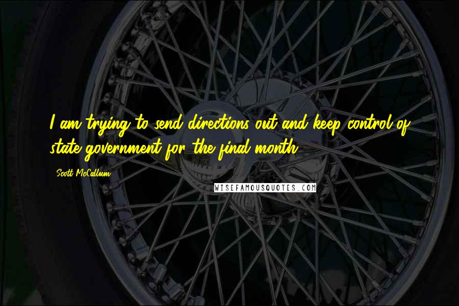 Scott McCallum Quotes: I am trying to send directions out and keep control of state government for the final month.