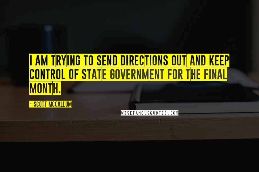 Scott McCallum Quotes: I am trying to send directions out and keep control of state government for the final month.