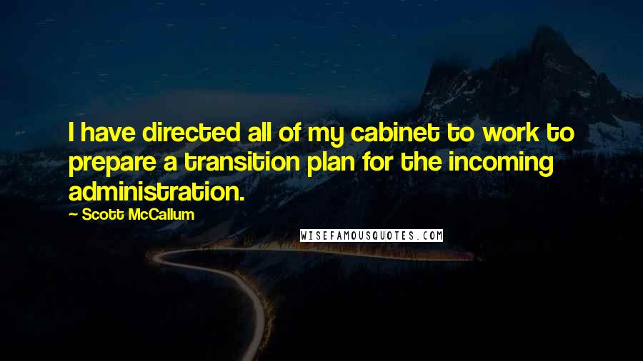Scott McCallum Quotes: I have directed all of my cabinet to work to prepare a transition plan for the incoming administration.
