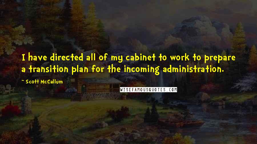 Scott McCallum Quotes: I have directed all of my cabinet to work to prepare a transition plan for the incoming administration.