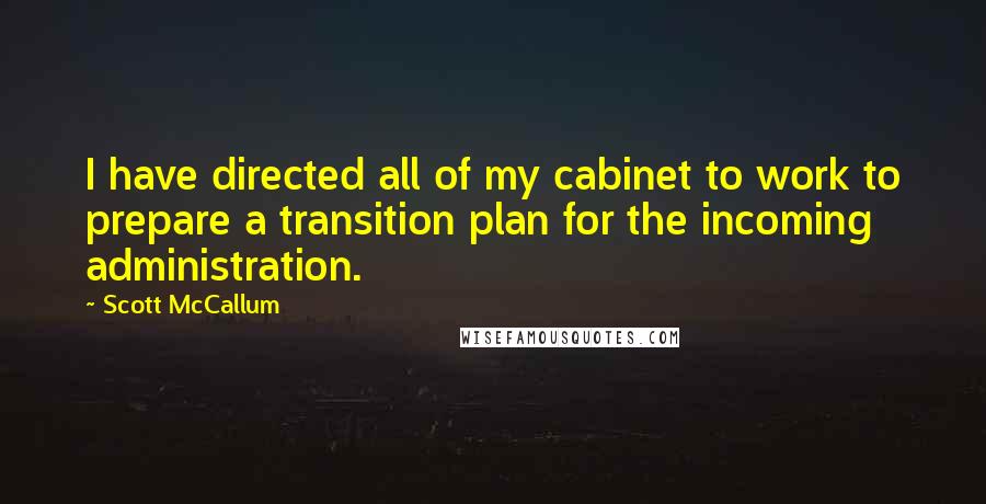 Scott McCallum Quotes: I have directed all of my cabinet to work to prepare a transition plan for the incoming administration.