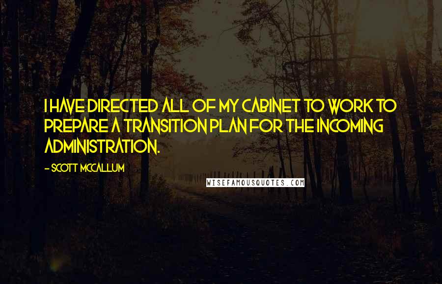 Scott McCallum Quotes: I have directed all of my cabinet to work to prepare a transition plan for the incoming administration.