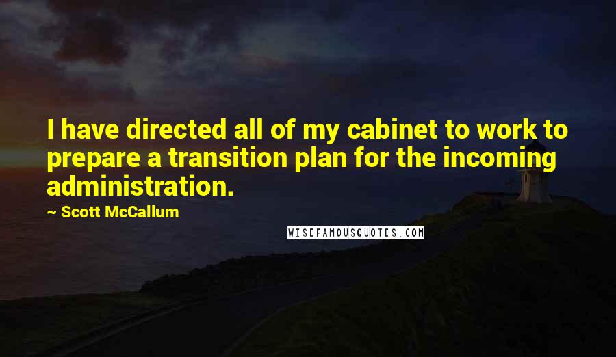 Scott McCallum Quotes: I have directed all of my cabinet to work to prepare a transition plan for the incoming administration.