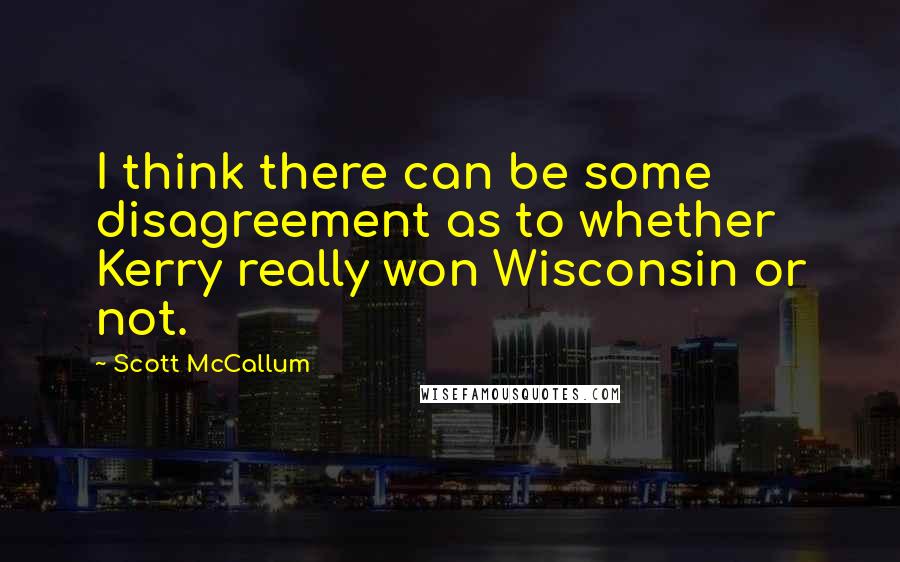 Scott McCallum Quotes: I think there can be some disagreement as to whether Kerry really won Wisconsin or not.