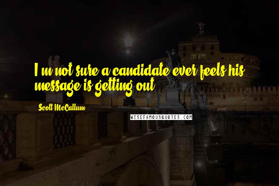 Scott McCallum Quotes: I'm not sure a candidate ever feels his message is getting out.