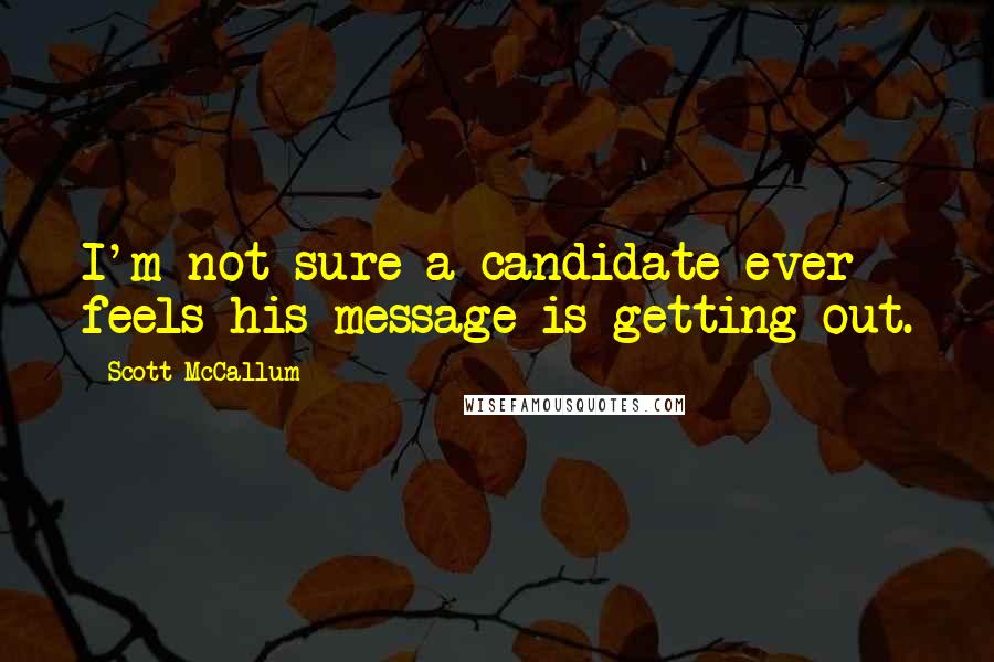 Scott McCallum Quotes: I'm not sure a candidate ever feels his message is getting out.